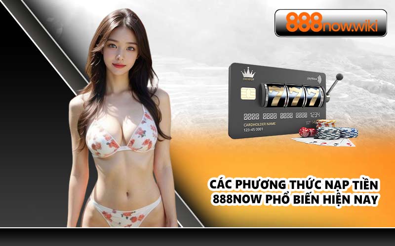 Các phương thức nạp tiền 888NOW phổ biến hiện nay