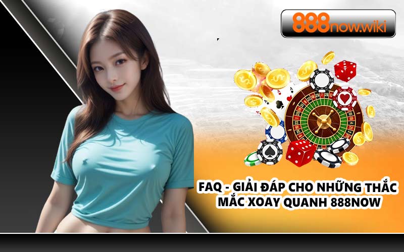 FAQ - Giải đáp cho những thắc mắc xoay quanh 888NOW