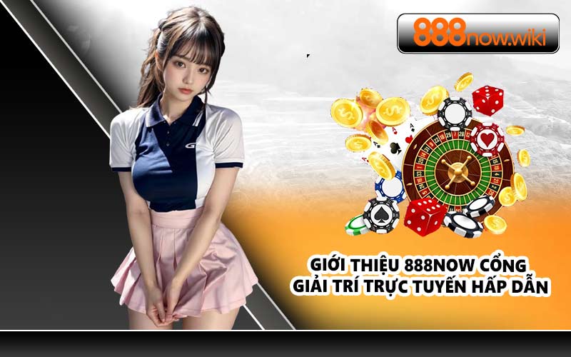 Giới thiệu 888NOW cổng giải trí trực tuyến hấp dẫn