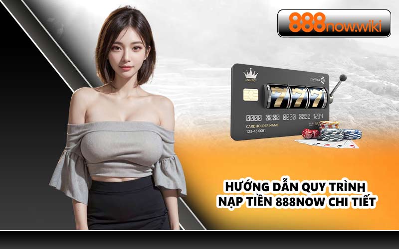 Hướng dẫn quy trình nạp tiền 888NOW chi tiết