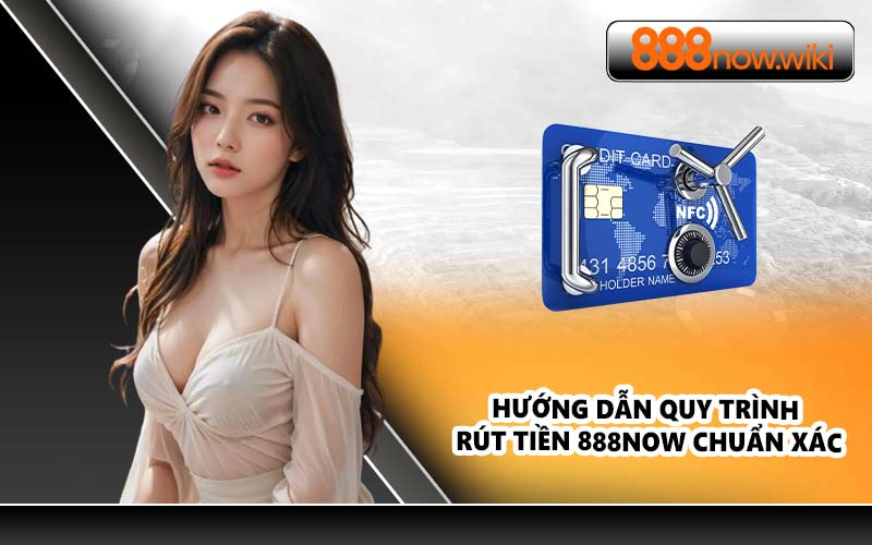Hướng dẫn quy trình rút tiền 888NOW chuẩn xác