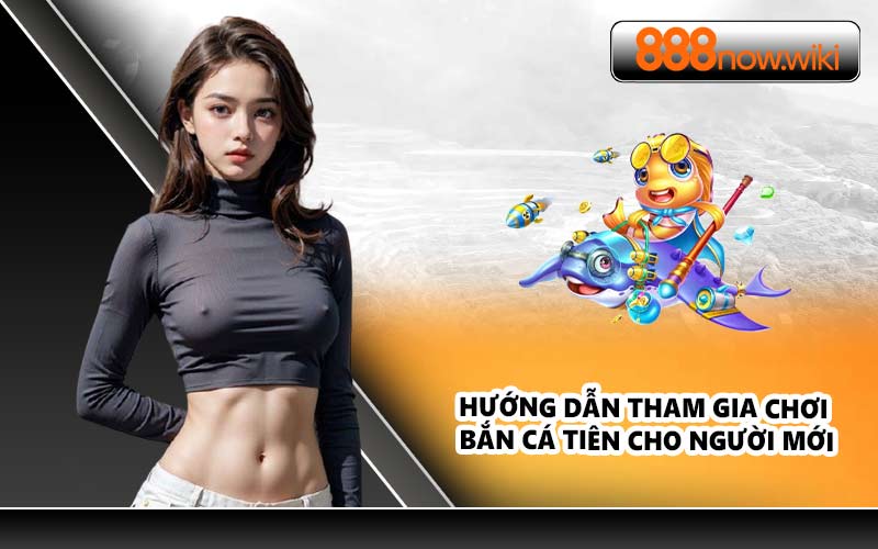 Hướng dẫn tham gia chơi bắn cá tiên cho người mới