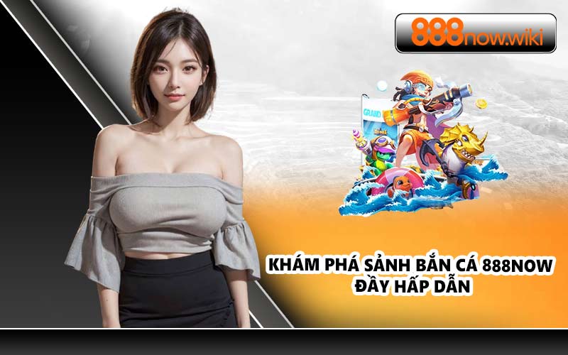 Khám phá sảnh bắn cá 888NOW đầy hấp dẫn