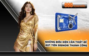 Những điều kiện cần thiết để rút tiền 888NOW thành công