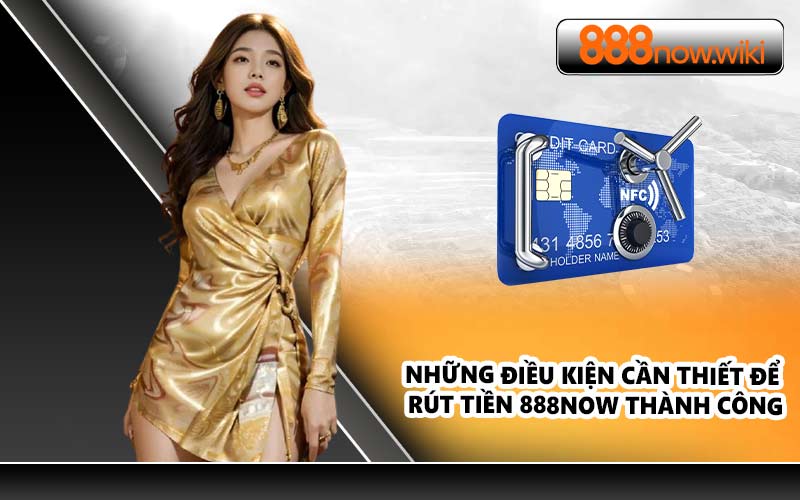 Những điều kiện cần thiết để rút tiền 888NOW thành công