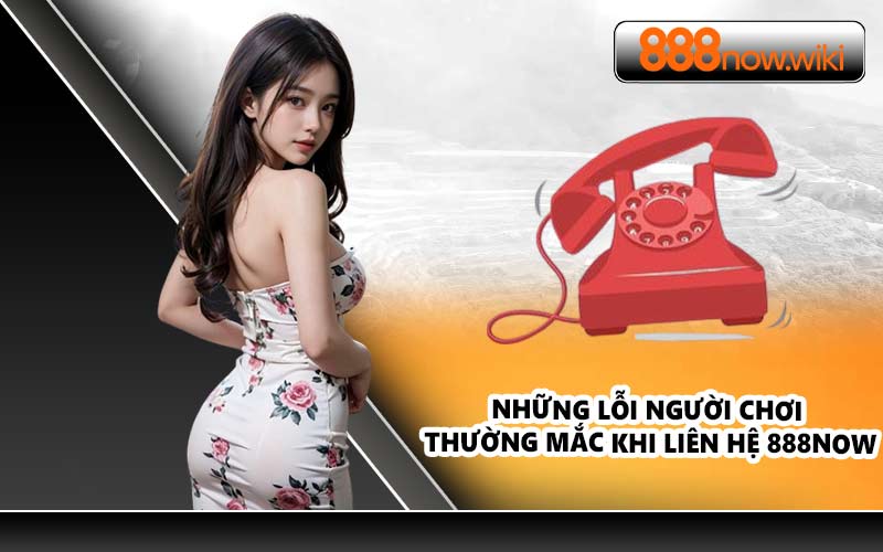 Những Lỗi Người Chơi Thường Mắc Khi Liên Hệ 888NOW