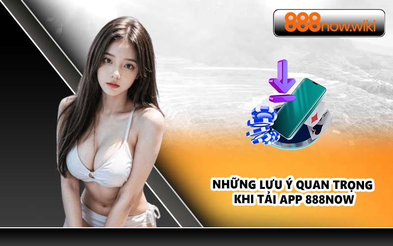 Những lưu ý quan trọng khi tải App 888NOW