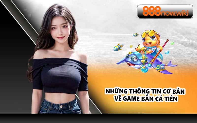 Những thông tin cơ bản về game bắn cá tiên