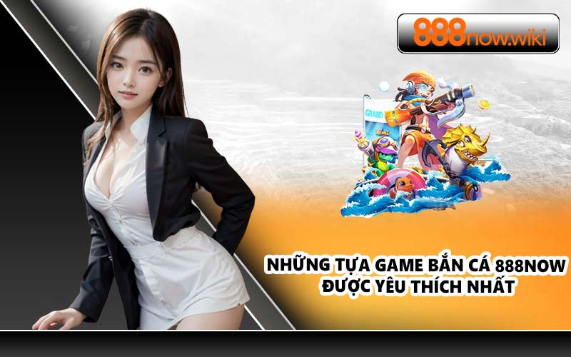 Những tựa game bắn cá 888NOW được yêu thích nhất