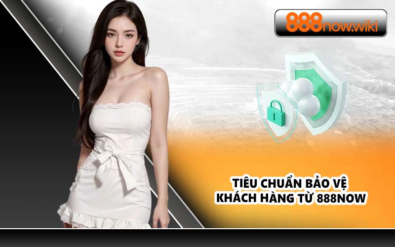 Tiêu Chuẩn Bảo Vệ Khách Hàng Từ 888NOW