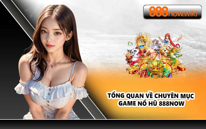 Tổng quan về chuyên mục game nổ hũ 888NOW